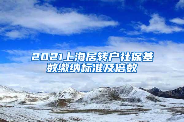 2021上海居转户社保基数缴纳标准及倍数