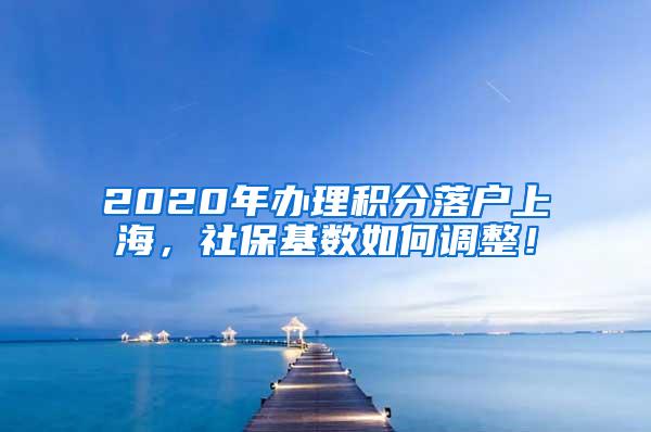 2020年办理积分落户上海，社保基数如何调整！