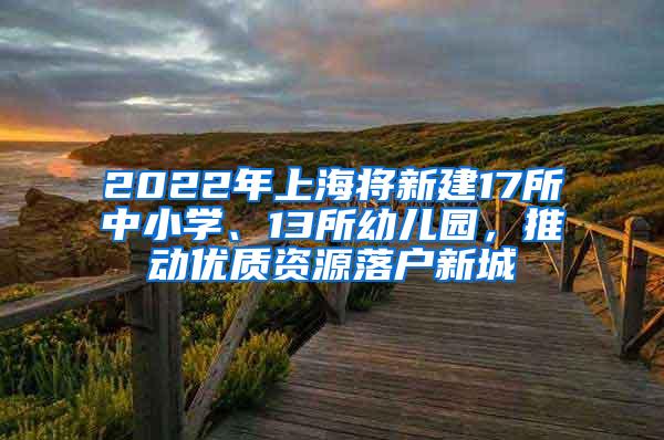 2022年上海将新建17所中小学、13所幼儿园，推动优质资源落户新城