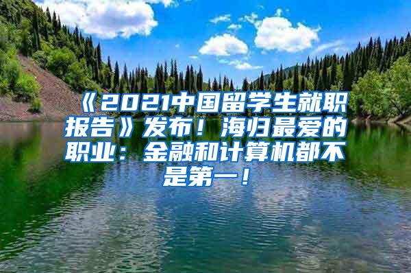 《2021中国留学生就职报告》发布！海归最爱的职业：金融和计算机都不是第一！