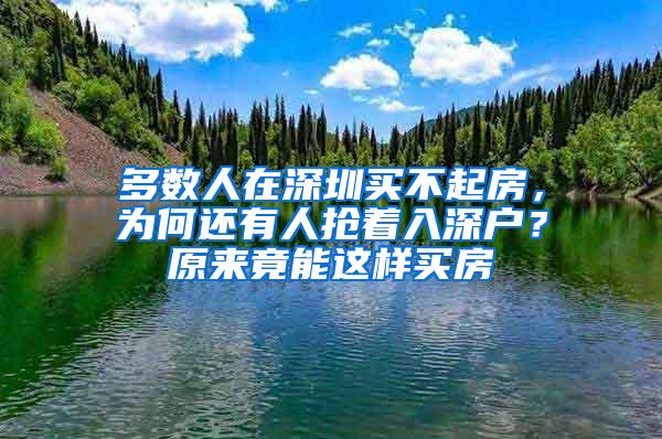 多数人在深圳买不起房，为何还有人抢着入深户？原来竟能这样买房