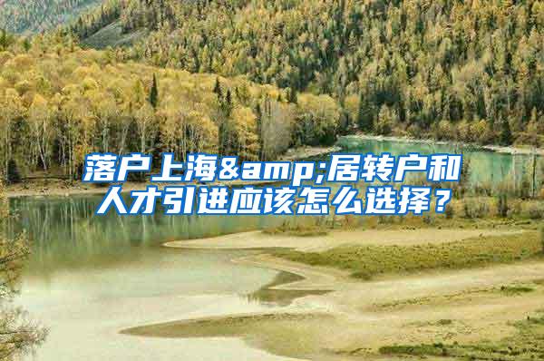 落户上海&居转户和人才引进应该怎么选择？