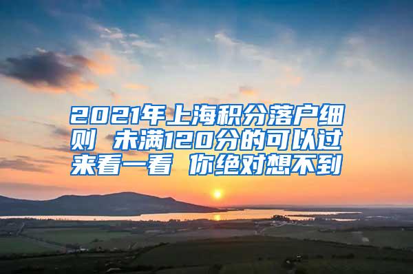 2021年上海积分落户细则 未满120分的可以过来看一看 你绝对想不到