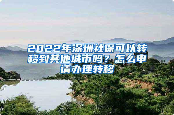 2022年深圳社保可以转移到其他城市吗？怎么申请办理转移