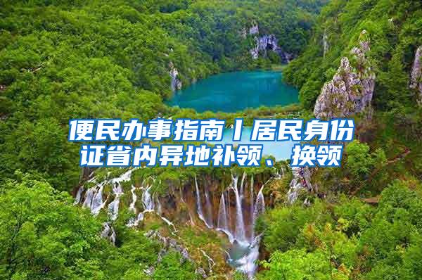 便民办事指南丨居民身份证省内异地补领、换领