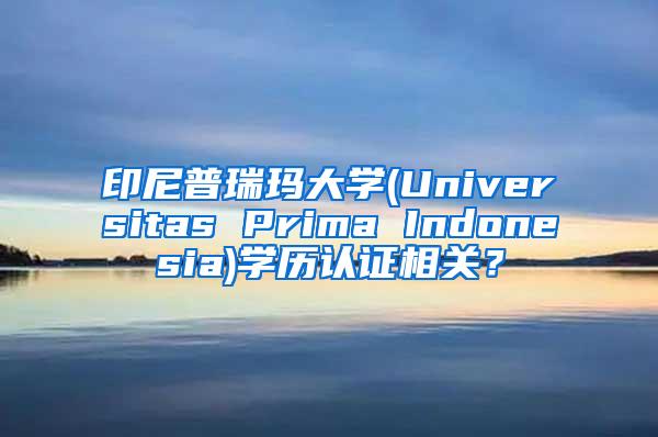 印尼普瑞玛大学(Universitas Prima Indonesia)学历认证相关？