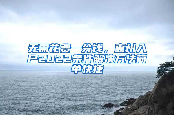 无需花费一分钱，惠州入户2022条件解决方法简单快捷