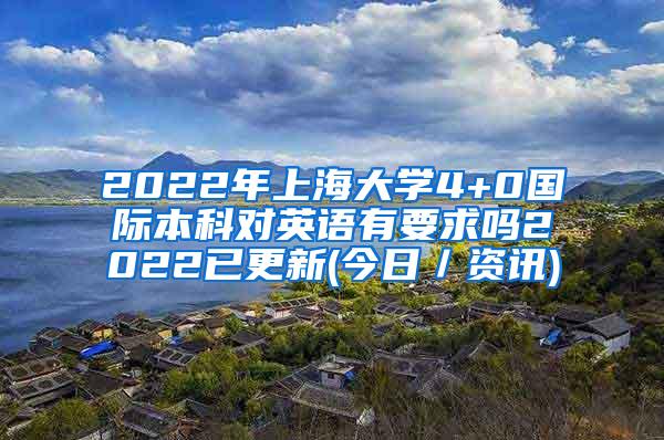 2022年上海大学4+0国际本科对英语有要求吗2022已更新(今日／资讯)