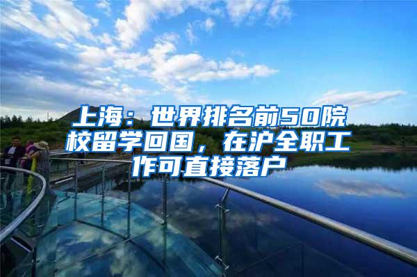 上海：世界排名前50院校留学回国，在沪全职工作可直接落户