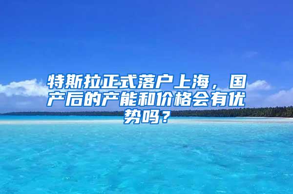 特斯拉正式落户上海，国产后的产能和价格会有优势吗？