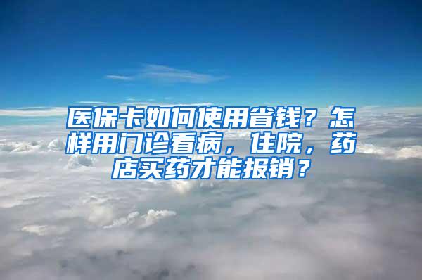 医保卡如何使用省钱？怎样用门诊看病，住院，药店买药才能报销？