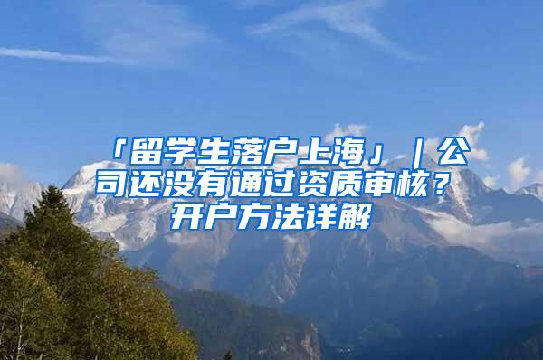 「留学生落户上海」｜公司还没有通过资质审核？开户方法详解