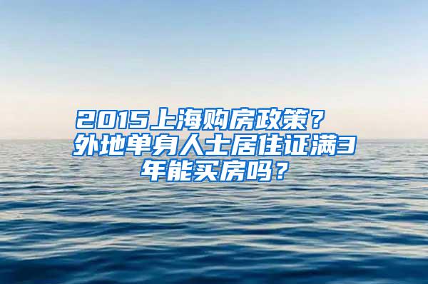 2015上海购房政策？ 外地单身人士居住证满3年能买房吗？