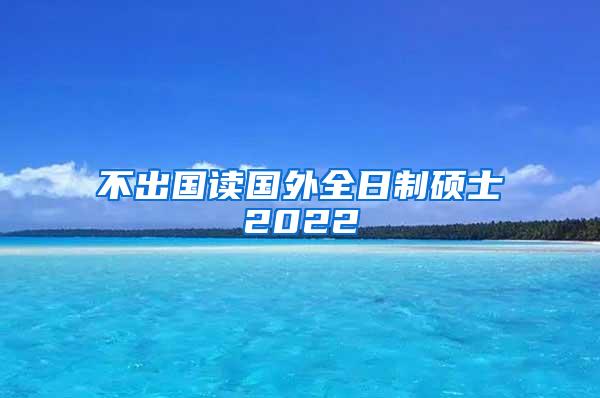 不出国读国外全日制硕士2022