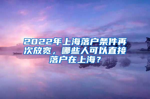 2022年上海落户条件再次放宽，哪些人可以直接落户在上海？