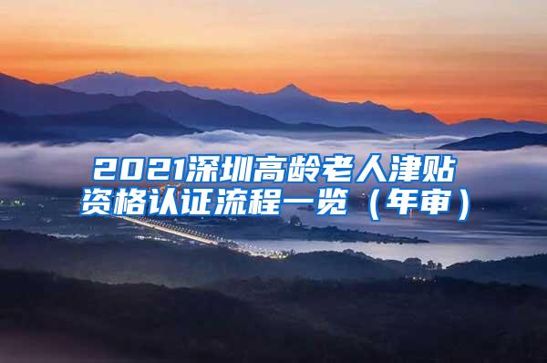 2021深圳高龄老人津贴资格认证流程一览（年审）