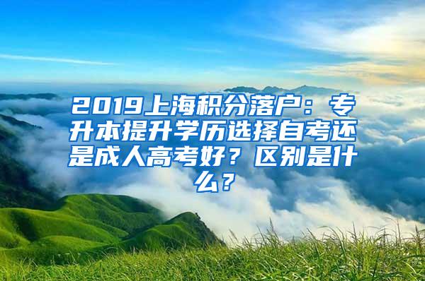 2019上海积分落户：专升本提升学历选择自考还是成人高考好？区别是什么？