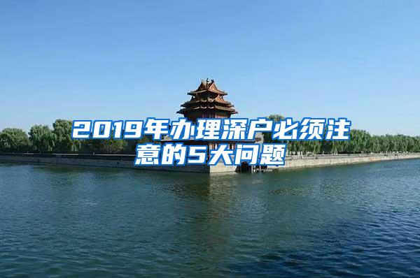 2019年办理深户必须注意的5大问题