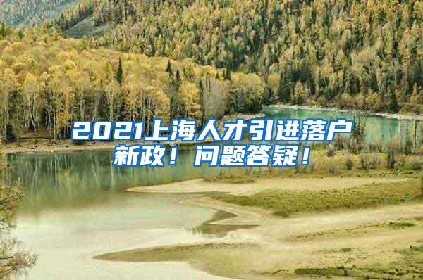 2021上海人才引进落户新政！问题答疑！