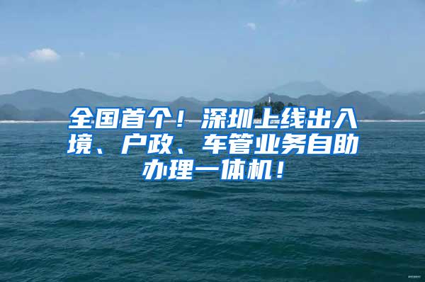 全国首个！深圳上线出入境、户政、车管业务自助办理一体机！