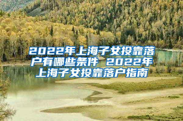 2022年上海子女投靠落户有哪些条件 2022年上海子女投靠落户指南