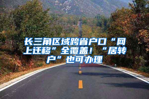 长三角区域跨省户口“网上迁移”全覆盖！“居转户”也可办理
