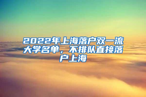 2022年上海落户双一流大学名单，不排队直接落户上海