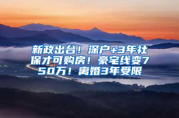 新政出台！深户+3年社保才可购房！豪宅线变750万！离婚3年受限