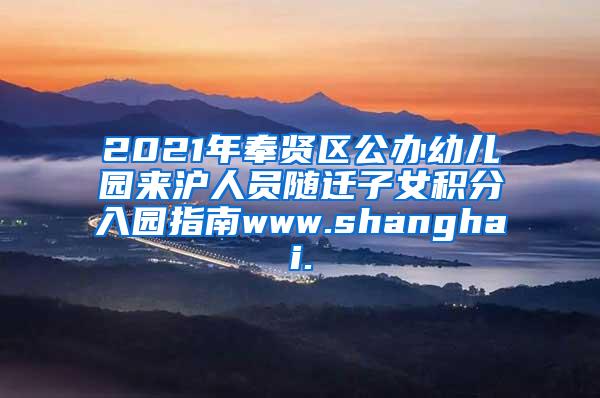 2021年奉贤区公办幼儿园来沪人员随迁子女积分入园指南www.shanghai.