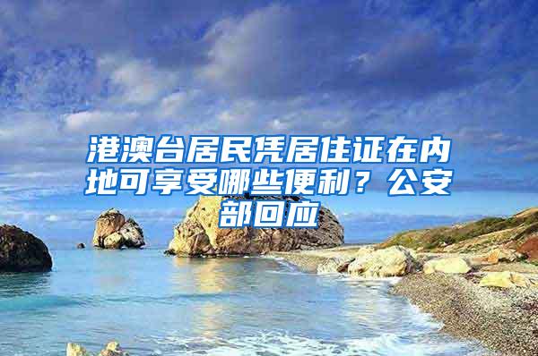 港澳台居民凭居住证在内地可享受哪些便利？公安部回应