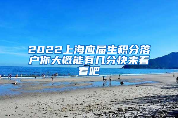 2022上海应届生积分落户你大概能有几分快来看看吧