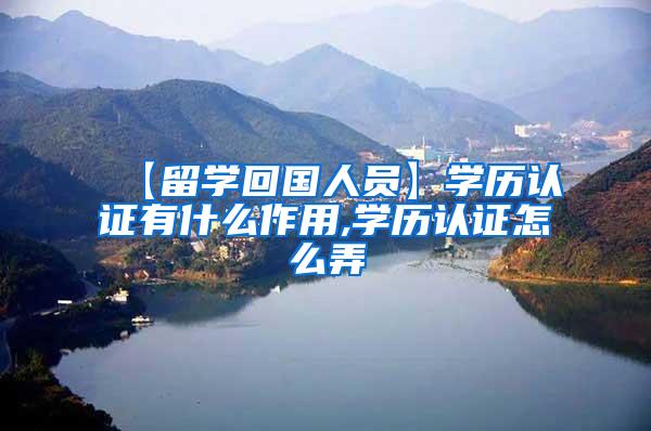 【留学回国人员】学历认证有什么作用,学历认证怎么弄