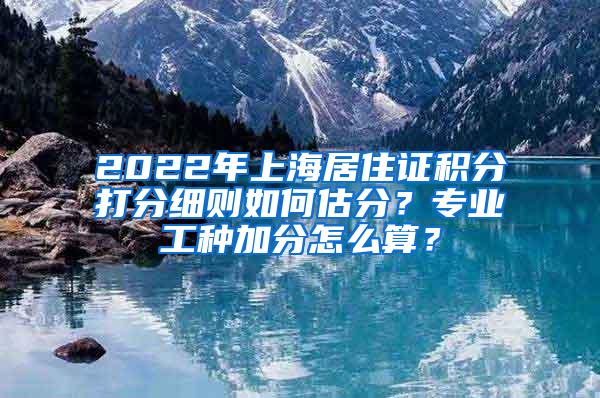 2022年上海居住证积分打分细则如何估分？专业工种加分怎么算？
