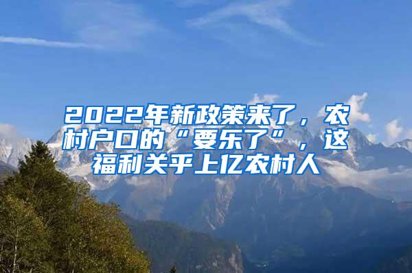 2022年新政策来了，农村户口的“要乐了”，这福利关乎上亿农村人