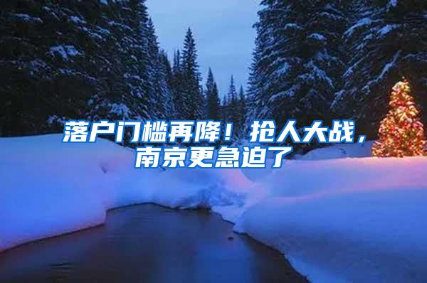 落户门槛再降！抢人大战，南京更急迫了