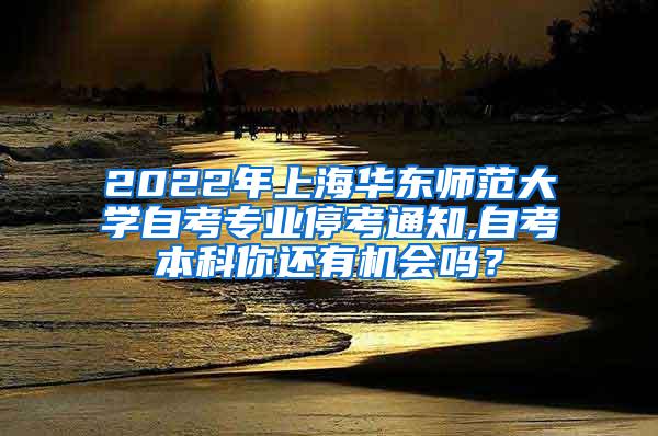 2022年上海华东师范大学自考专业停考通知,自考本科你还有机会吗？