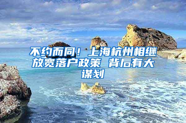 不约而同！上海杭州相继放宽落户政策 背后有大谋划