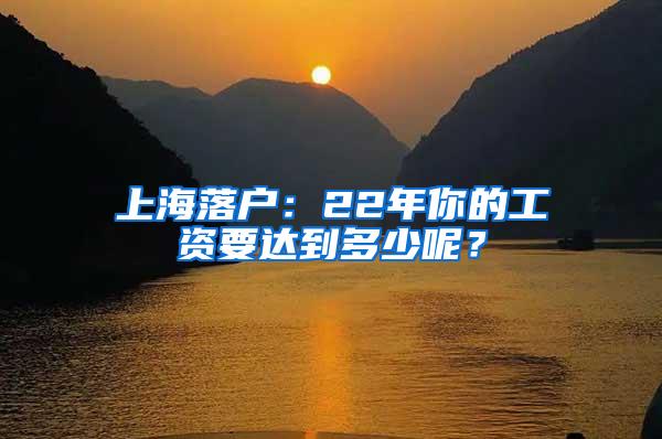 上海落户：22年你的工资要达到多少呢？