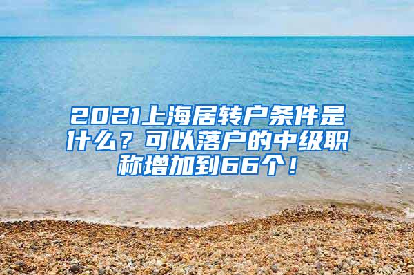 2021上海居转户条件是什么？可以落户的中级职称增加到66个！