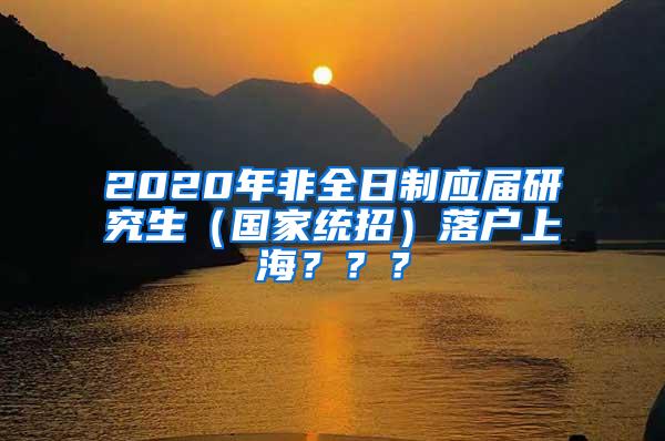 2020年非全日制应届研究生（国家统招）落户上海？？？