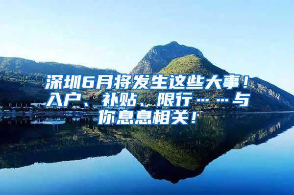 深圳6月将发生这些大事！入户、补贴、限行……与你息息相关！