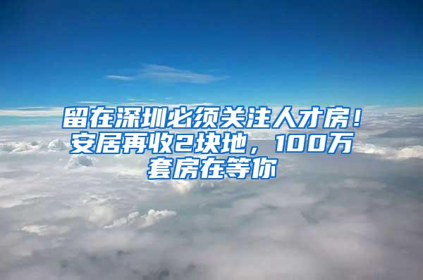 留在深圳必须关注人才房！安居再收2块地，100万套房在等你