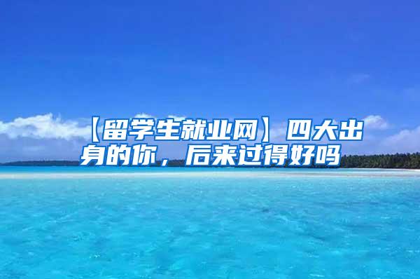【留学生就业网】四大出身的你，后来过得好吗