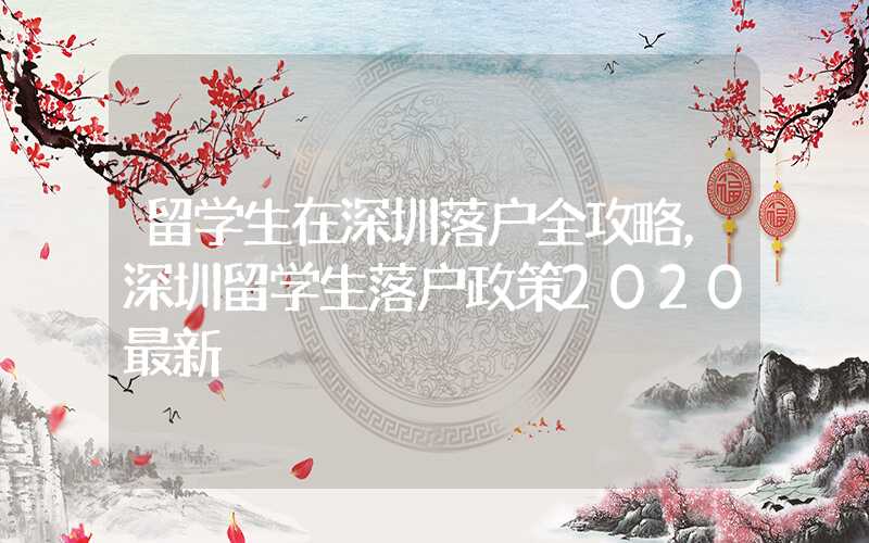 留学生在深圳落户全攻略，深圳留学生落户政策2020最新