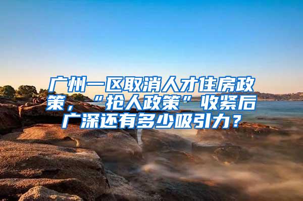 广州一区取消人才住房政策，“抢人政策”收紧后广深还有多少吸引力？