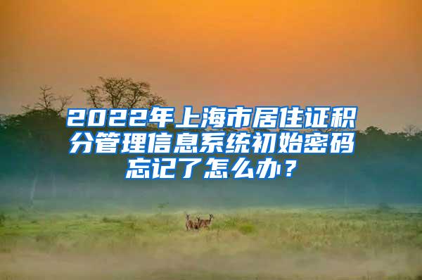 2022年上海市居住证积分管理信息系统初始密码忘记了怎么办？