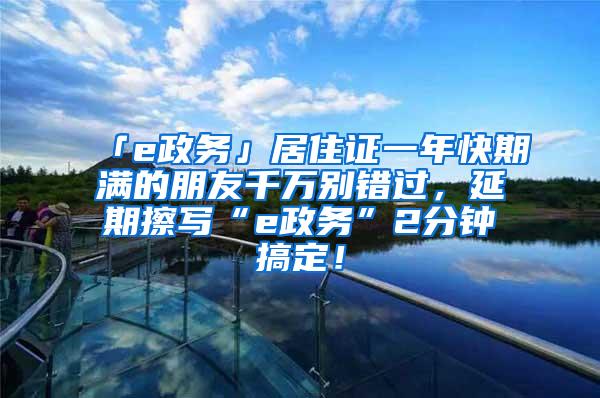 「e政务」居住证一年快期满的朋友千万别错过，延期擦写“e政务”2分钟搞定！