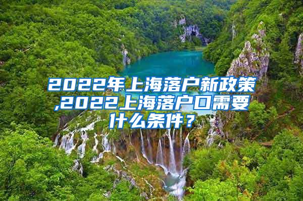 2022年上海落户新政策,2022上海落户口需要什么条件？