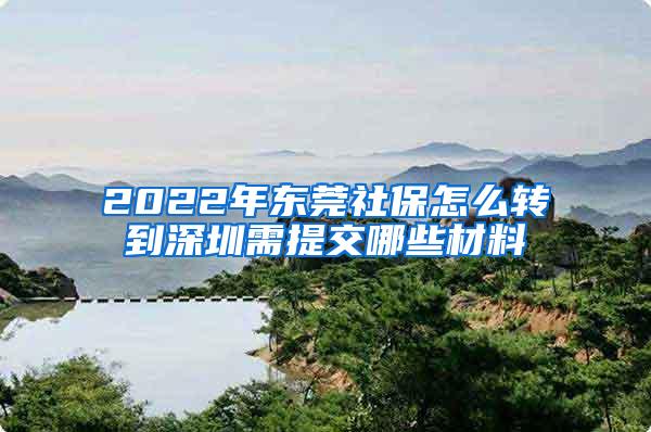 2022年东莞社保怎么转到深圳需提交哪些材料