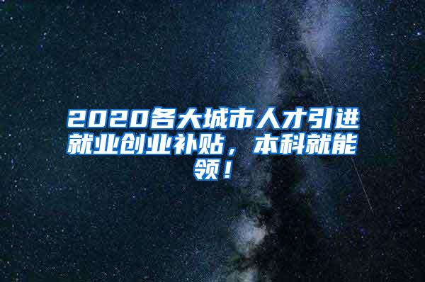 2020各大城市人才引进就业创业补贴，本科就能领！